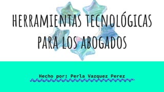 herramientas tecnológicas
para los abogados
Hecho por: Perla Vazquez Perez
 