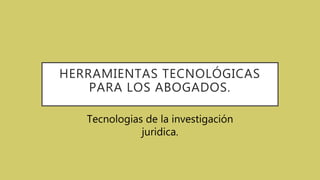 HERRAMIENTAS TECNOLÓGICAS
PARA LOS ABOGADOS.
Tecnologias de la investigación
juridica.
 