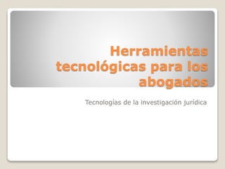 Herramientas
tecnológicas para los
abogados
Tecnologías de la investigación jurídica
 