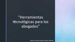 z
"Herramientas
tecnológicas para los
abogados”
Alumno:Duarte Araujo Hector Manuel
 