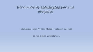 Herramientas tecnológicas para los
abogados
Elaborado por: Victor Manuel salazar serrato
Para: Fines educativos.
 