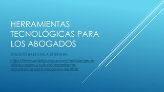 HERRAMIENTAS
TECNOLÓGICAS PARA
LOS ABOGADOS
GALINDO BAEZ KARLA ESTEFANIA.
https://www.ambitojuridico.com/noticias/gener
al/educacion-y-cultura/herramientas-
tecnologicas-para-abogados-del-2020
 