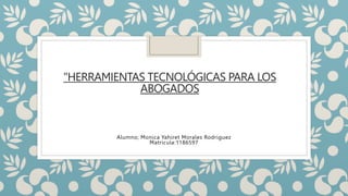 "HERRAMIENTAS TECNOLÓGICAS PARA LOS
ABOGADOS
Alumno; Monica Yahiret Morales Rodriguez
Matricula:1186597
 