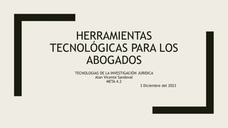 HERRAMIENTAS
TECNOLÓGICAS PARA LOS
ABOGADOS
TECNOLOGIAS DE LA INVESTIGACIÓN JURIDICA
Alan Vicente Sandoval
META 4.2
3 Diciembre del 2023
 