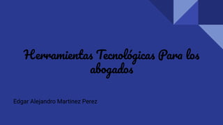 Herramientas Tecnológicas Para los
abogados
Edgar Alejandro Martinez Perez
 
