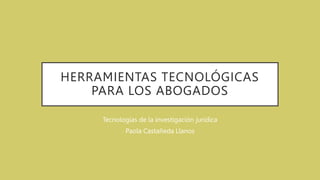 HERRAMIENTAS TECNOLÓGICAS
PARA LOS ABOGADOS
Tecnologías de la investigación jurídica
Paola Castañeda Llanos
 
