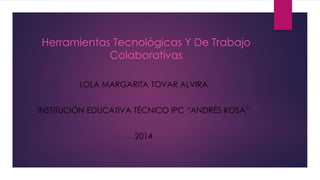 Herramientas Tecnológicas Y De Trabajo
Colaborativas
LOLA MARGARITA TOVAR ALVIRA
INSTITUCIÓN EDUCATIVA TÉCNICO IPC “ANDRÉS ROSA”
2014
 