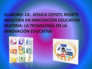 ELABORO: LIC. JESSICA COYOTL ROSETE
MAESTRÍA EN INNOVACIÓN EDUCATIVA
MATERIA: LA TECNOLOGÍA EN LA
INNOVACIÓN EDUCATIVA

 