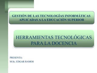 HERRAMIENTAS TECNOLÓGICAS
PARA LA DOCENCIA
M.Sc. EDGAR RAMOS
PRESENTA:
GESTIÓN DE LAS TECNOLOGÍAS INFORMÁTICAS
APLICADAS A LA EDUCACIÓN SUPERIOR
 