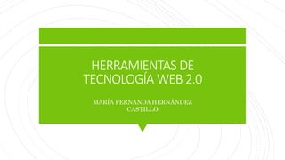 HERRAMIENTAS DE
TECNOLOGÍA WEB 2.0
MARÍA FERNANDA HERNÁNDEZ
CASTILLO
 