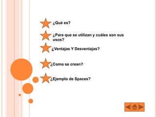¿Qué es?
¿Para que se utilizan y cuáles son sus
usos?
¿Ventajas Y Desventajas?
¿Como se crean?
¿Ejemplo de Spaces?
 
