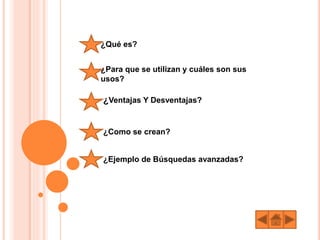 ¿Qué es?
¿Para que se utilizan y cuáles son sus
usos?
¿Ventajas Y Desventajas?
¿Como se crean?
¿Ejemplo de Búsquedas avanzadas?
 