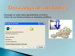 Descargar es copiar datos (generalmente un archivo
entero) de una fuente principal a un dispositivo periférico.
 