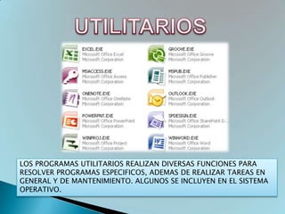 LOS PROGRAMAS UTILITARIOS REALIZAN DIVERSAS FUNCIONES PARA
RESOLVER PROGRAMAS ESPECIFICOS, ADEMAS DE REALIZAR TAREAS EN
GENERAL Y DE MANTENIMIENTO. ALGUNOS SE INCLUYEN EN EL SISTEMA
OPERATIVO.
 