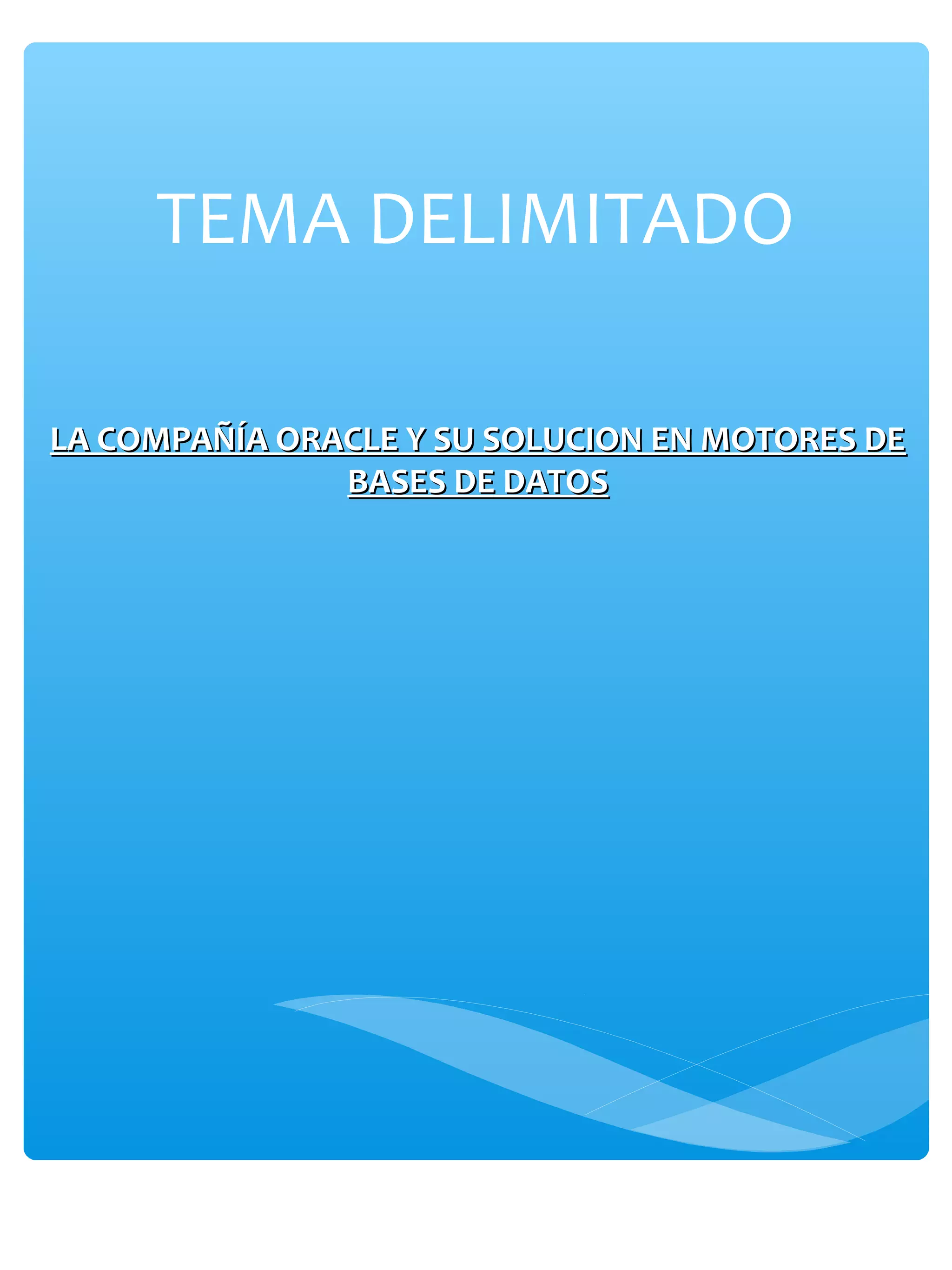 TEMA DELIMITADO
LA COMPAÑÍA ORACLE Y SU SOLUCION EN MOTORES DELA COMPAÑÍA ORACLE Y SU SOLUCION EN MOTORES DE
BASES DE DATOSBASES DE DATOS
 