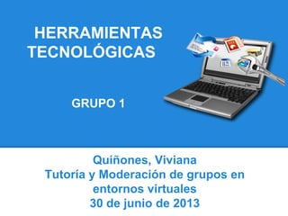 HERRAMIENTAS
TECNOLÓGICAS
GRUPO 1
Quiñones, Viviana
Tutoría y Moderación de grupos en
entornos virtuales
30 de junio de 2013
 