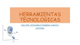 HERRAMIENTAS
TECNOLOGICAS
WILVER LEONARDO ROMERO GARCIA
11021006
 