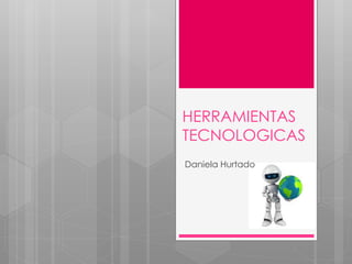 HERRAMIENTAS 
TECNOLOGICAS 
Daniela Hurtado 
 