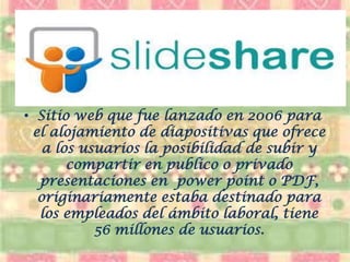 •Sitio web que fue lanzado en 2006 para el alojamiento de diapositivas que ofrece a los usuarios la posibilidad de subir y compartir en publico o privado presentaciones en power point o PDF, originariamente estaba destinado para los empleados del ámbito laboral, tiene 56 millones de usuarios.  