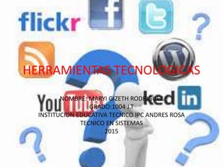 HERRAMIENTAS TECNOLOGICAS
NOMBRE: MARYI GIZETH RODRIGUEZ
GRADO:1004 J.T
INSTITUCION EDUCATIVA TECNICO IPC ANDRES ROSA
TECNICO EN SISTEMAS
2015
 