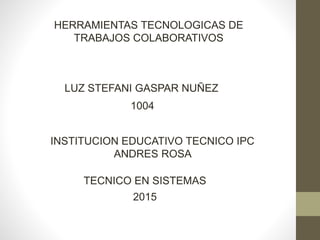 LUZ STEFANI GASPAR NUÑEZ
HERRAMIENTAS TECNOLOGICAS DE
TRABAJOS COLABORATIVOS
1004
INSTITUCION EDUCATIVO TECNICO IPC
ANDRES ROSA
TECNICO EN SISTEMAS
2015
 