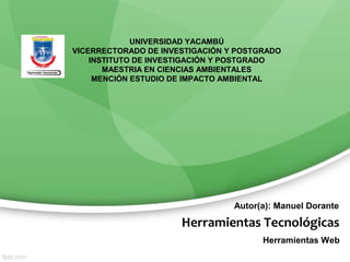 Herramientas Tecnológicas
Herramientas Web
UNIVERSIDAD YACAMBÚ
VICERRECTORADO DE INVESTIGACIÓN Y POSTGRADO
INSTITUTO DE INVESTIGACIÓN Y POSTGRADO
MAESTRIA EN CIENCIAS AMBIENTALES
MENCIÓN ESTUDIO DE IMPACTO AMBIENTAL
Autor(a): Manuel Dorante
 