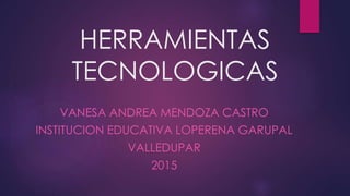 HERRAMIENTAS
TECNOLOGICAS
VANESA ANDREA MENDOZA CASTRO
INSTITUCION EDUCATIVA LOPERENA GARUPAL
VALLEDUPAR
2015
 
