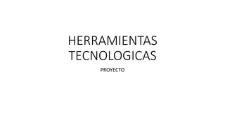 HERRAMIENTAS
TECNOLOGICAS
PROYECTO
 