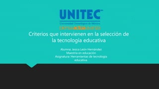 Criterios que intervienen en la selección de
la tecnología educativa
Alumna: Jesica León Hernández
Maestría en educación
Asignatura: Herramientas de tecnología
educativa.
 