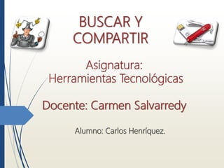 BUSCAR Y
COMPARTIR
Alumno: Carlos Henríquez.
Asignatura:
Herramientas Tecnológicas
Docente: Carmen Salvarredy
 