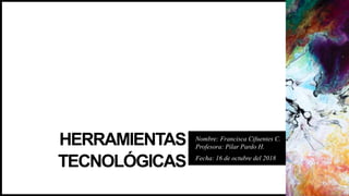 HERRAMIENTAS
TECNOLÓGICAS
Nombre: Francisca Cifuentes C.
Profesora: Pilar Pardo H.
Fecha: 16 de octubre del 2018
 