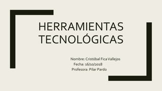 HERRAMIENTAS
TECNOLÓGICAS
Nombre: Cristóbal FicaVallejos
Fecha: 16/10/2018
Profesora: Pilar Pardo
 