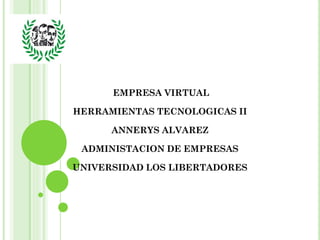 EMPRESA VIRTUAL

HERRAMIENTAS TECNOLOGICAS II

      ANNERYS ALVAREZ

 ADMINISTACION DE EMPRESAS

UNIVERSIDAD LOS LIBERTADORES
 