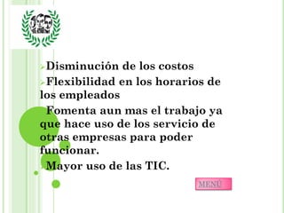 Disminución   de los costos
Flexibilidad en los horarios de
los empleados
Fomenta aun mas el trabajo ya
que hace uso de los servicio de
otras empresas para poder
funcionar.
Mayor uso de las TIC.

                           MENÚ
 