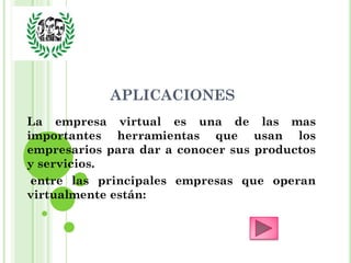 APLICACIONES
La empresa virtual es una de las mas
importantes herramientas que usan los
empresarios para dar a conocer sus productos
y servicios.
 entre las principales empresas que operan
virtualmente están:
 