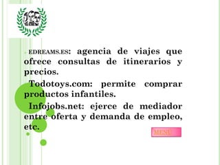    EDREAMS.ES:
            agencia de viajes que
ofrece consultas de itinerarios y
precios.
Todotoys.com: permite comprar
productos infantiles.
Infojobs.net: ejerce de mediador
entre oferta y demanda de empleo,
etc.
                           MENÚ
 
