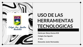 USO DE LAS
HERRAMIENTAS
TECNOLOGICAS
Hecho por: Bessy Gomez #18
Colegio: San Agustin
1° Año
Doncente: Javier Hermandez
.
 