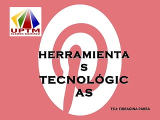 HERRAMIENTAHERRAMIENTA
SS
TECNOLÓGICTECNOLÓGIC
ASAS
TSU: EIBRAGINA PARRATSU: EIBRAGINA PARRA
 
