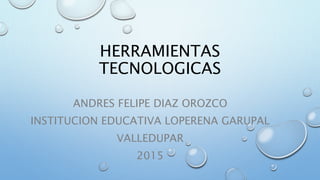 HERRAMIENTAS
TECNOLOGICAS
ANDRES FELIPE DIAZ OROZCO
INSTITUCION EDUCATIVA LOPERENA GARUPAL
VALLEDUPAR
2015
 