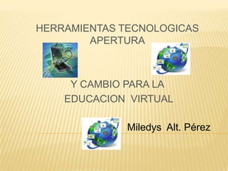 HERRAMIENTAS TECNOLOGICAS
APERTURA
Y CAMBIO PARA LA
EDUCACION VIRTUAL
Miledys Alt. Pérez
 