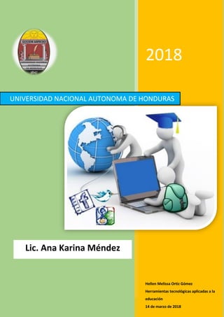 2018
Hellen Melissa Ortiz Gómez
Herramientas tecnológicas aplicadas a la
educación
14 de marzo de 2018
UNIVERSIDAD NACIONAL AUTONOMA DE HONDURAS
Lic. Ana Karina Méndez
 