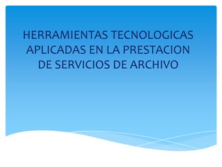HERRAMIENTAS TECNOLOGICAS
APLICADAS EN LA PRESTACION
DE SERVICIOS DE ARCHIVO
 