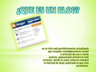 es un sitio web periódicamente actualizado
que recopila cronológicamente textos
o artículos de uno o varios
autores, apareciendo primero el más
reciente, donde el autor conserva siempre
la libertad de dejar publicado lo que crea
pertinente.
 