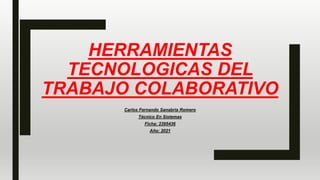 HERRAMIENTAS
TECNOLOGICAS DEL
TRABAJO COLABORATIVO
Carlos Fernando Sanabria Romero
Técnico En Sistemas
Ficha: 2395436
Año: 2021
 