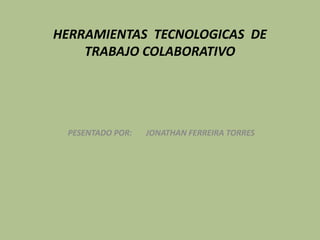 HERRAMIENTAS TECNOLOGICAS DE
TRABAJO COLABORATIVO
PESENTADO POR: JONATHAN FERREIRA TORRES
 
