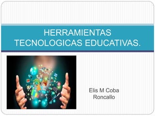 Elis M Coba
Roncallo
HERRAMIENTAS
TECNOLOGICAS EDUCATIVAS.
 
