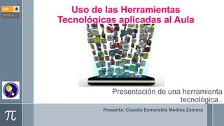 Uso de las Herramientas
Tecnológicas aplicadas al Aula
Presentación de una herramienta
tecnológica .
Presenta: Claudia Esmeralda Medina Zamora
 