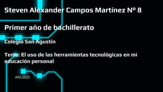 Steven Alexander Campos Martínez N° 8
Primer año de bachillerato
Colegio San Agustín
Tema: El uso de las herramientas tecnológicas en mi
educación personal
Año 2022
 