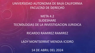 UNIVERSIDAD AUTONOMA DE BAJA CALIFORNIA
FACULTAD DE DERECHO
META 4.2
SLIDESHARE
TECNOLOGIAS DE LA INVESTIGACION JURIDICA
RICARDO RAMIREZ RAMIREZ
LADY MONTSERRAT MENDIA ICIDRO
14 DE ABRIL DEL 2024
 