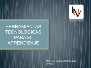 HERRAMIENTAS
TECNOLÓGICAS
PARA EL
APRENDIZAJE
Ma. Del Carmen Samaniego
López
 